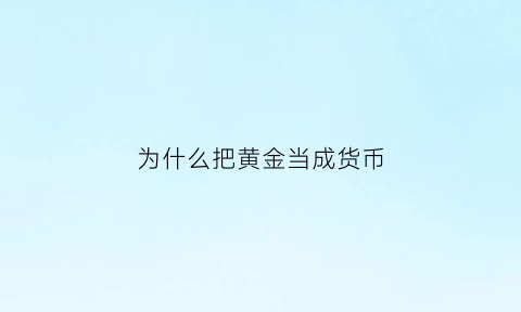 为什么把黄金当成货币(为什么把黄金作为货币)