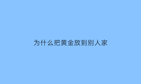 为什么把黄金放到别人家(为什么黄金不能卖)