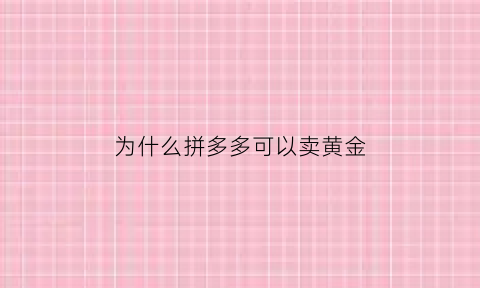 为什么拼多多可以卖黄金(为什么拼多多可以卖黄金饰品)