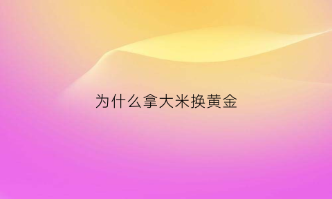 为什么拿大米换黄金(换大米啥意思)