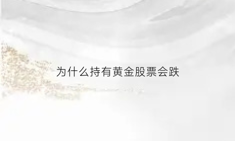 为什么持有黄金股票会跌(为什么黄金股一直跌)