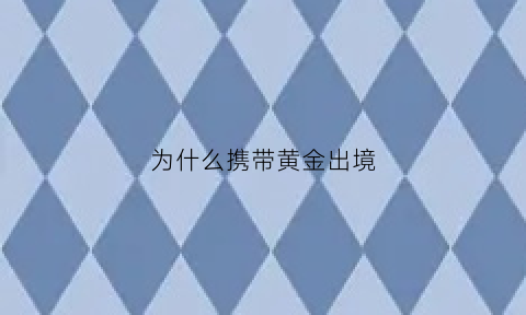 为什么携带黄金出境(为什么不能携带黄金出入境)