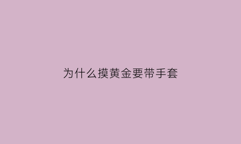 为什么摸黄金要带手套(为什么要戴黄金手镯)