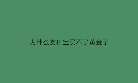 为什么支付宝买不了黄金了(为什么支付宝买黄金延迟时间那么长)