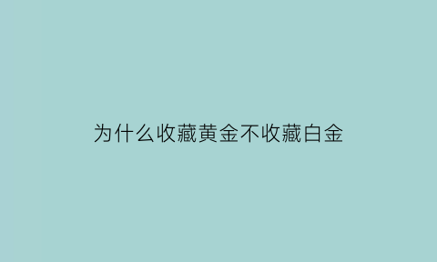 为什么收藏黄金不收藏白金(为什么黄金可以回收铂金不能呢)