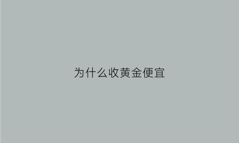 为什么收黄金便宜(为什么金店回收黄金价格低)