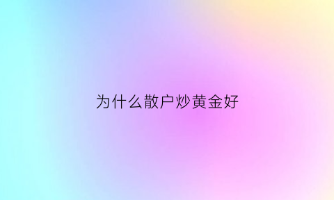 为什么散户炒黄金好(为什么散户炒基金比炒股好)