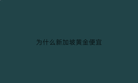 为什么新加坡黄金便宜(新加坡黄金便宜还是中国便宜)