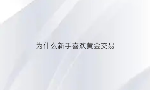 为什么新手喜欢黄金交易(为什么喜欢买黄金首饰)