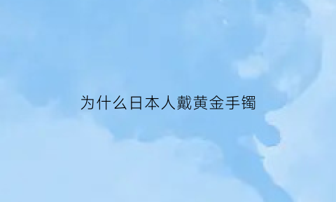 为什么日本人戴黄金手镯(为什么日本人不戴黄金)