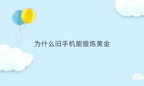 为什么旧手机能提炼黄金(手机为什么可以提炼黄金)