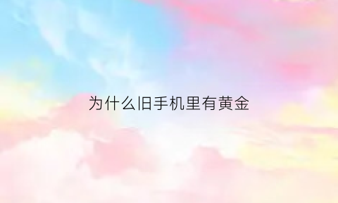 为什么旧手机里有黄金(破旧手机里面有黄金)