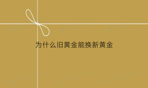 为什么旧黄金能换新黄金(为什么旧黄金换新黄金旧黄金也要收手工费)