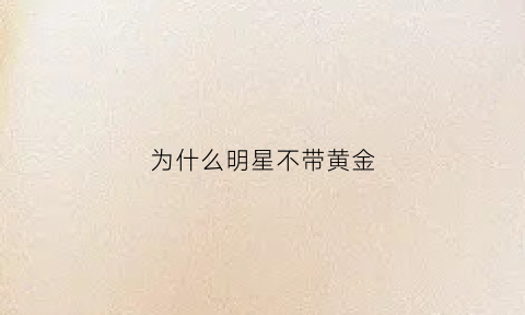 为什么明星不带黄金(为什么明星不带黄金首饰)