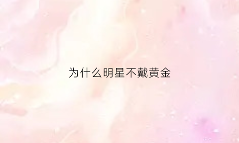 为什么明星不戴黄金(明星为什么不戴项链)