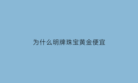 为什么明牌珠宝黄金便宜(明牌珠宝的金价为什么比其它店便宜)