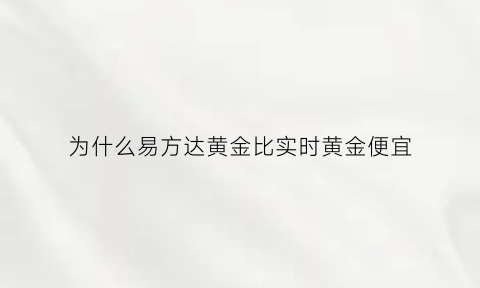 为什么易方达黄金比实时黄金便宜(易方达黄金和国内金价为什么差8块钱)