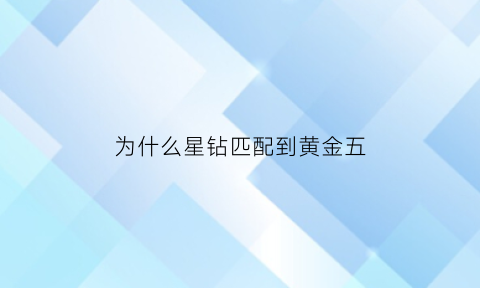 为什么星钻匹配到黄金五(星钻为什么降到黄金)