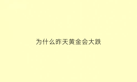 为什么昨天黄金会大跌(黄金价格昨天为什么跌)