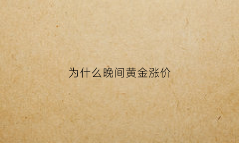 为什么晚间黄金涨价(为什么金价晚上波动大)