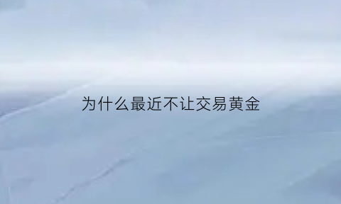 为什么最近不让交易黄金(黄金为什么不能回收)