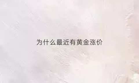 为什么最近有黄金涨价(为什么最近黄金涨价了)