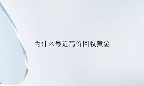 为什么最近高价回收黄金(最近为什么有人高价回收黄金)