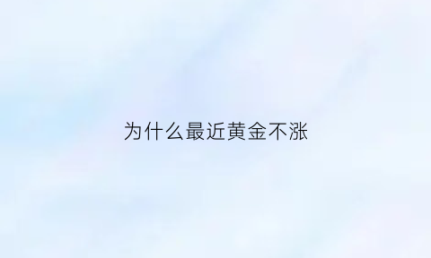 为什么最近黄金不涨(2021黄金为什么不涨)