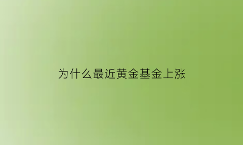 为什么最近黄金基金上涨(黄金基金金价为什么低于国内金价)