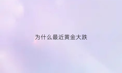 为什么最近黄金大跌(为什么最近黄金跌的这么厉害)