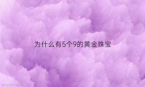 为什么有5个9的黄金珠宝(有5个9的黄金是真的吗)