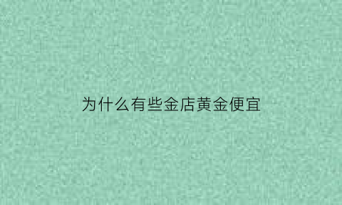 为什么有些金店黄金便宜(为什么有些金店黄金便宜很多)