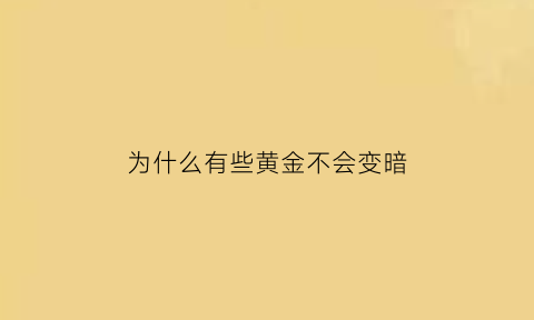 为什么有些黄金不会变暗(为什么有的黄金不怎么亮)