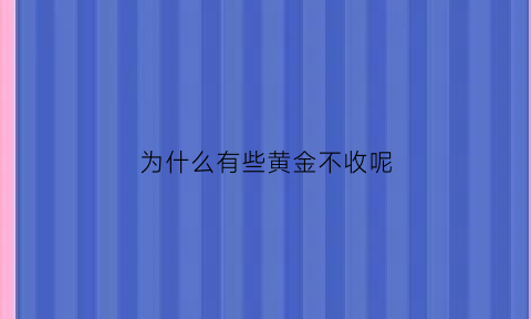 为什么有些黄金不收呢(为什么有些黄金不收呢是真的吗)