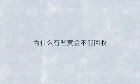 为什么有些黄金不能回收(为什么有些黄金不能回收呢)