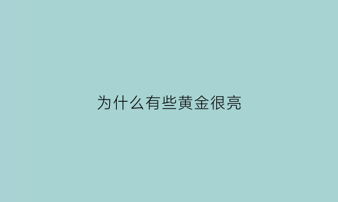 为什么有些黄金很亮(为什么有的黄金亮有的黄金暗)