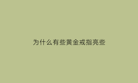 为什么有些黄金戒指亮些(金戒指为什么颜色暗)