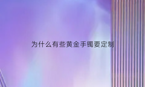 为什么有些黄金手镯要定制(买黄金手镯为什么还要加工费)