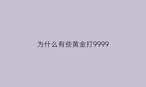 为什么有些黄金打9999(为什么现在的黄金都打着999)