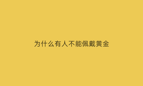 为什么有人不能佩戴黄金(为什么有的人不能带黄金)