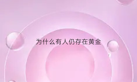 为什么有人仍存在黄金(为什么黄金大家都公认)