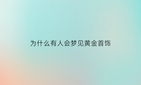 为什么有人会梦见黄金首饰(为什么有人会梦见黄金首饰碎了)