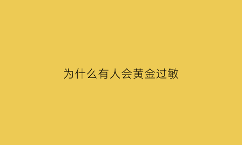 为什么有人会黄金过敏(黄金过敏的人是为什么)