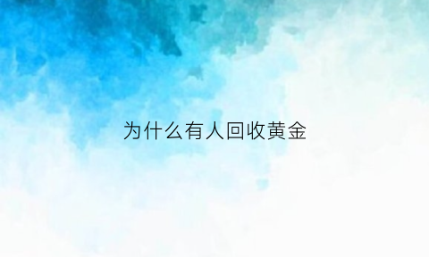 为什么有人回收黄金(为什么有人回收黄金呢)