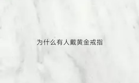 为什么有人戴黄金戒指(为什么戴黄金首饰)