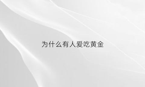 为什么有人爱吃黄金(为什么有人爱吃黄金呢)