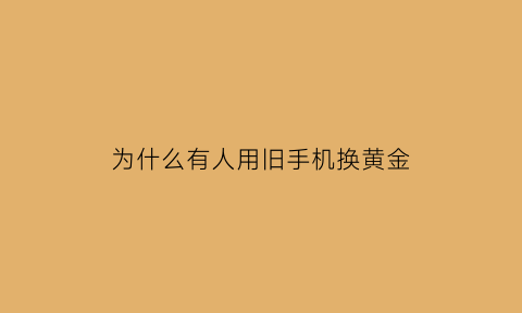 为什么有人用旧手机换黄金(旧手机换黄金是真的假的)