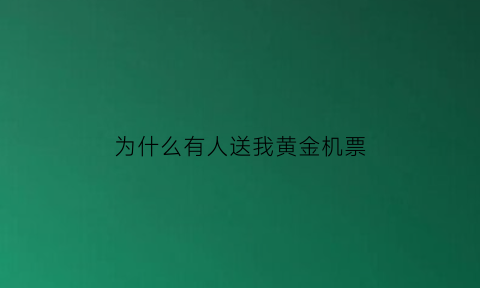 为什么有人送我黄金机票(为什么能收到别人机票的订单)