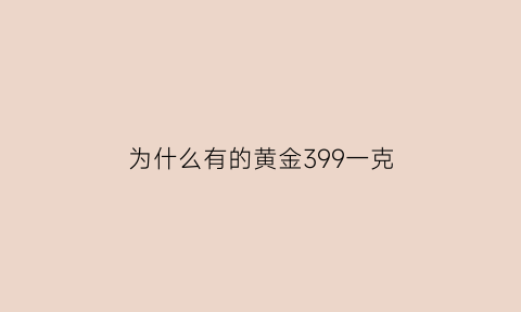 为什么有的黄金399一克(为什么一克黄金饰品800块钱)