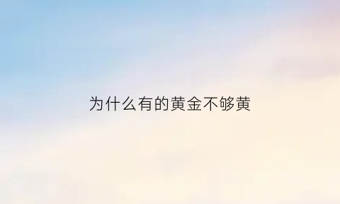 为什么有的黄金不够黄(为什么有的黄金特别便宜)